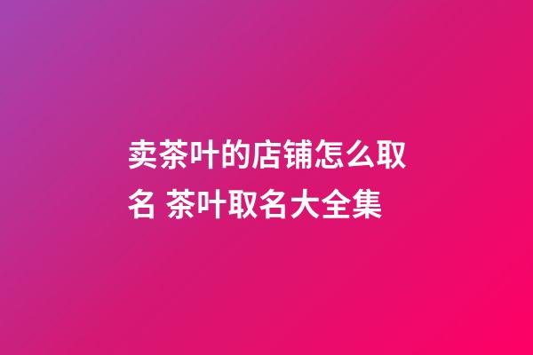 卖茶叶的店铺怎么取名 茶叶取名大全集-第1张-店铺起名-玄机派